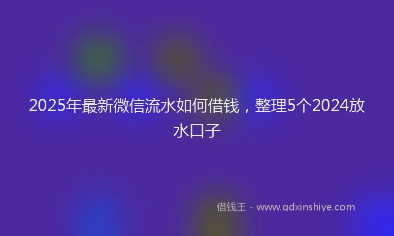 2025年最新微信流水如何借钱，整理5个2024放水口子