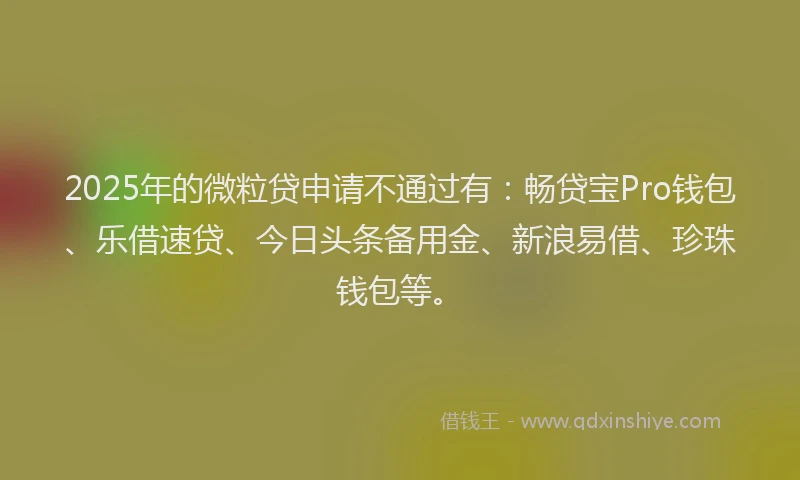2025年的微粒贷申请不通过有：畅贷宝Pro钱包、乐借速贷、今日头条备用金、新浪易借、珍珠钱包等。