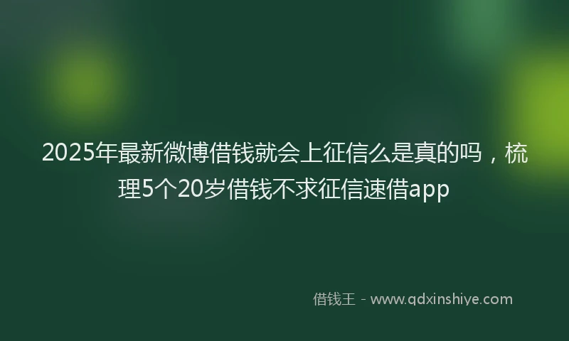2025年最新微博借钱就会上征信么是真的吗，梳理5个20岁借钱不求征信速借app