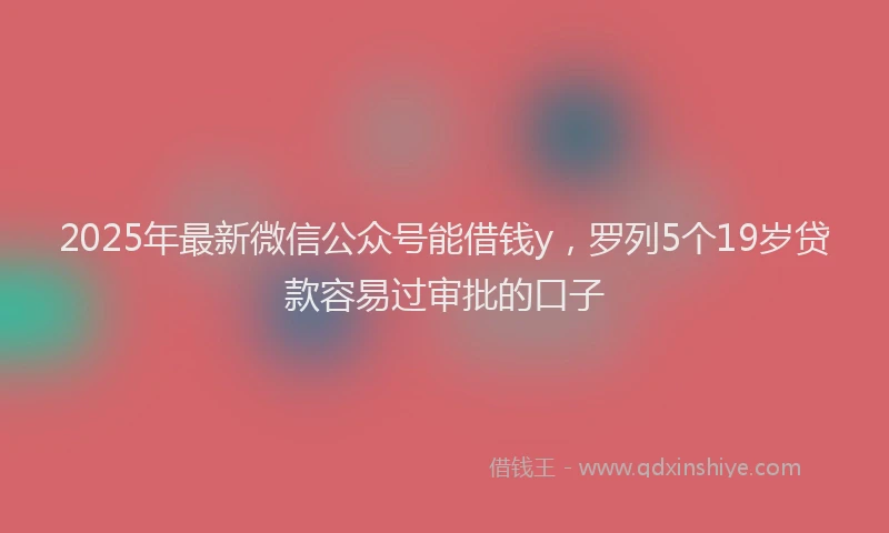 2025年最新微信公众号能借钱y，罗列5个19岁贷款容易过审批的口子