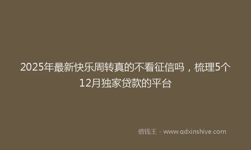 2025年最新快乐周转真的不看征信吗，梳理5个12月独家贷款的平台