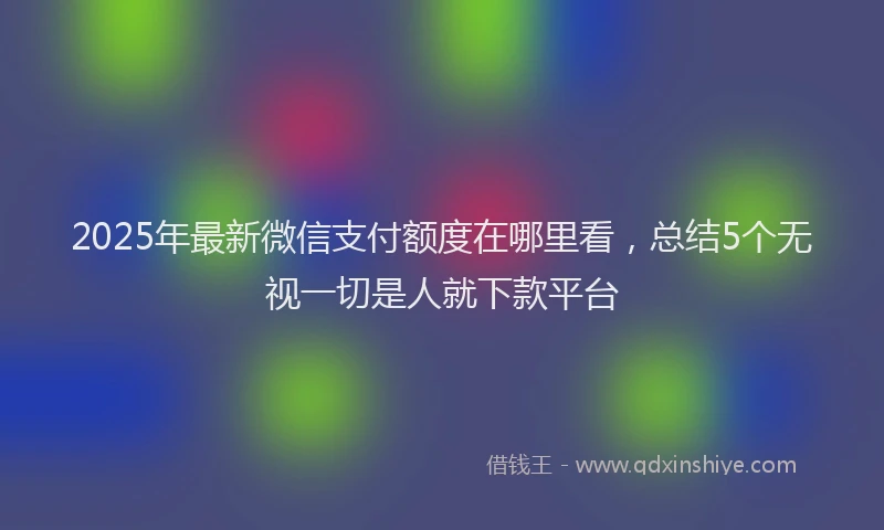 2025年最新微信支付额度在哪里看，总结5个无视一切是人就下款平台