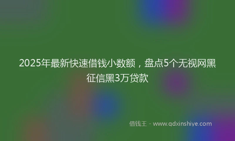 2025年最新快速借钱小数额，盘点5个无视网黑征信黑3万贷款
