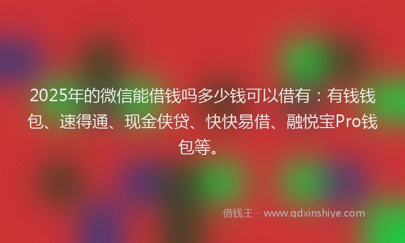 2025年的微信能借钱吗多少钱可以借有：有钱钱包、速得通、现金侠贷、快快易借、融悦宝Pro钱包等。