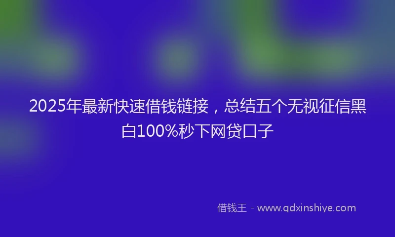 2025年最新快速借钱链接，总结五个无视征信黑白100%秒下网贷口子