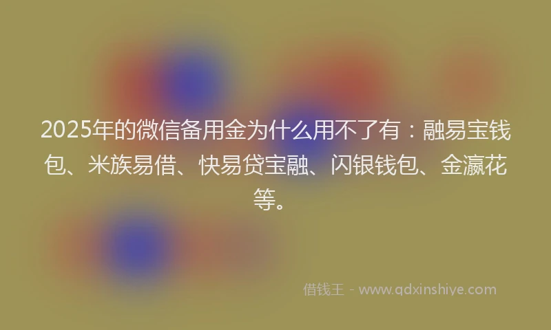 2025年的微信备用金为什么用不了有：融易宝钱包、米族易借、快易贷宝融、闪银钱包、金瀛花等。