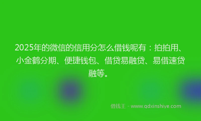 2025年的微信的信用分怎么借钱呢有:拍拍用、小金鹤分期、便捷钱包、借贷易融贷、易借速贷融等。