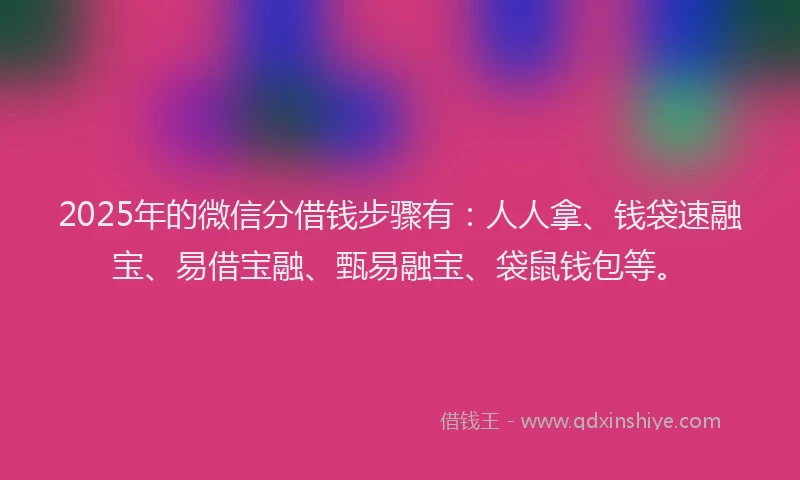 2025年的微信分借钱步骤有：人人拿、钱袋速融宝、易借宝融、甄易融宝、袋鼠钱包等。