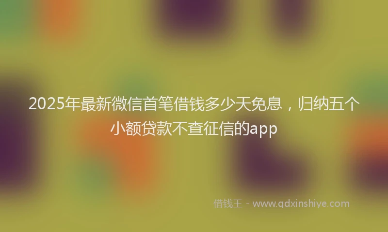 2025年最新微信首笔借钱多少天免息，归纳五个小额贷款不查征信的app