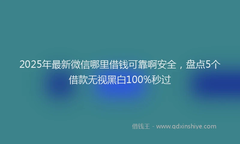 2025年最新微信哪里借钱可靠啊安全，盘点5个借款无视黑白100%秒过
