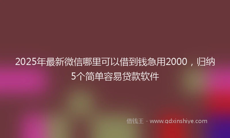 2025年最新微信哪里可以借到钱急用2000，归纳5个简单容易贷款软件