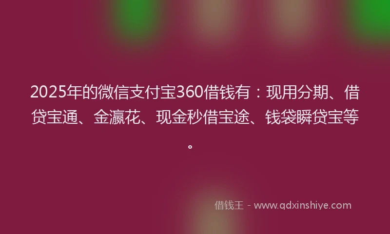 2025年的微信支付宝360借钱有：现用分期、借贷宝通、金瀛花、现金秒借宝途、钱袋瞬贷宝等。