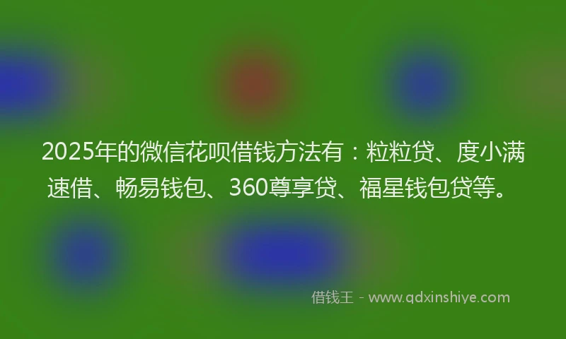 2025年的微信花呗借钱方法有：粒粒贷、度小满速借、畅易钱包、360尊享贷、福星钱包贷等。