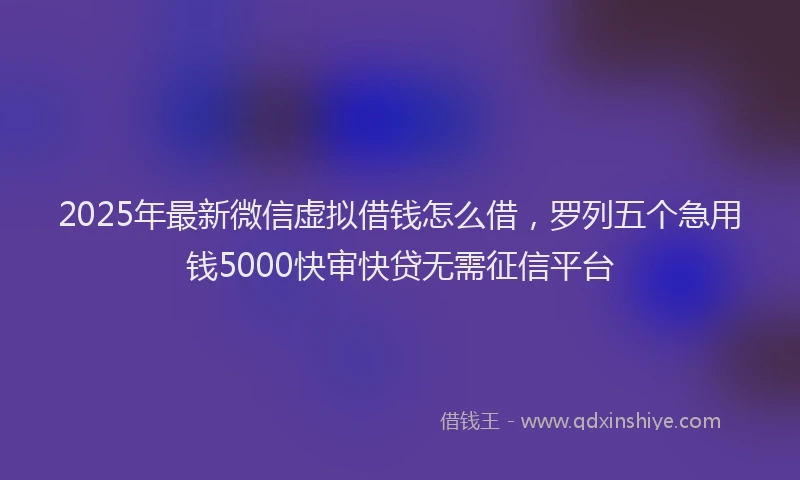 2025年最新微信虚拟借钱怎么借，罗列五个急用钱5000快审快贷无需征信平台
