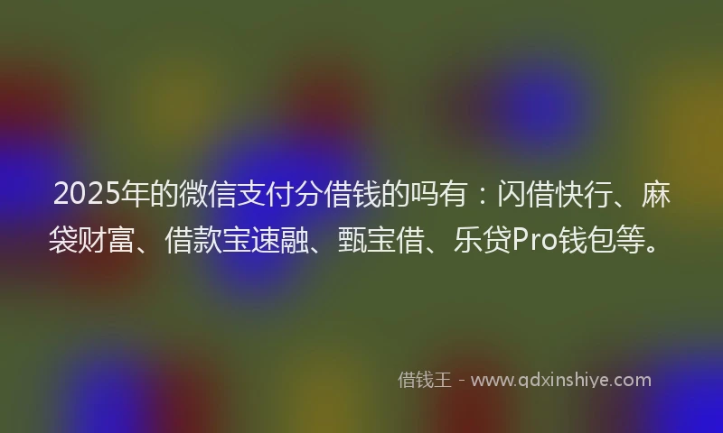 2025年的微信支付分借钱的吗有：闪借快行、麻袋财富、借款宝速融、甄宝借、乐贷Pro钱包等。