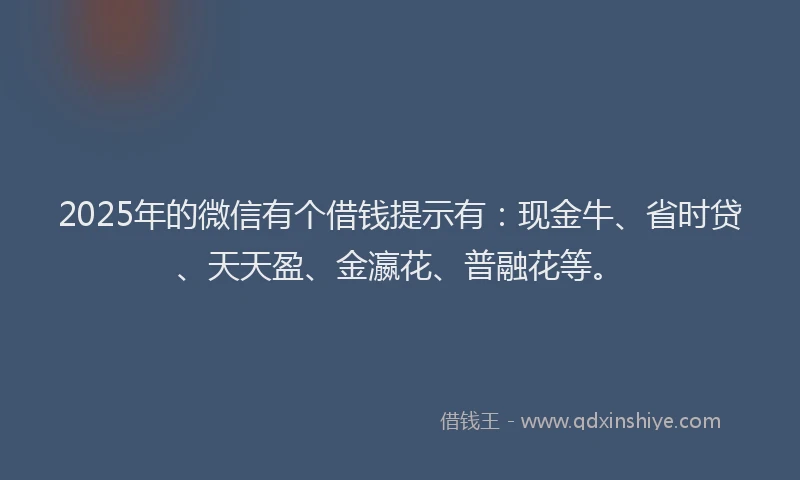 2025年的微信有个借钱提示有：现金牛、省时贷、天天盈、金瀛花、普融花等。