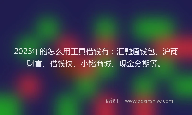2025年的怎么用工具借钱有：汇融通钱包、沪商财富、借钱快、小铭商城、现金分期等。