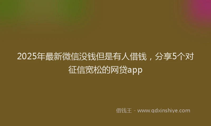 2025年最新微信没钱但是有人借钱，分享5个对征信宽松的网贷app