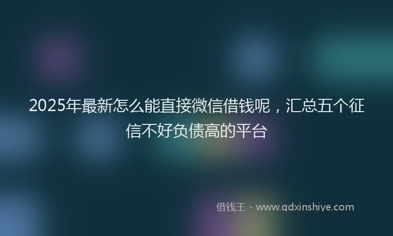 2025年最新怎么能直接微信借钱呢，汇总五个征信不好负债高的平台