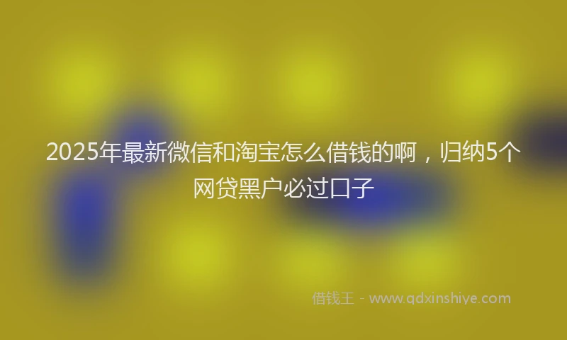 2025年最新微信和淘宝怎么借钱的啊，归纳5个网贷黑户必过口子