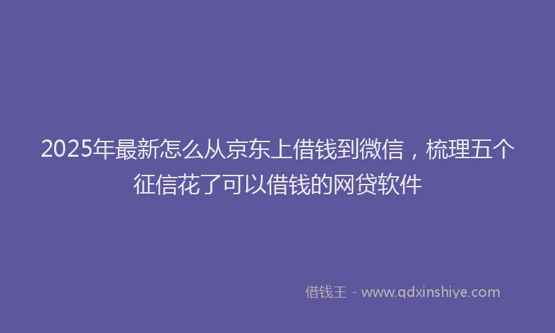 2025年最新怎么从京东上借钱到微信，梳理五个征信花了可以借钱的网贷软件