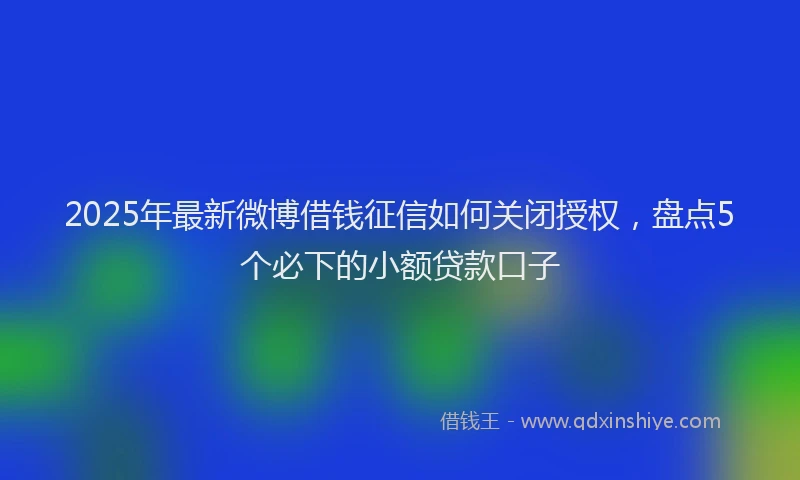 2025年最新微博借钱征信如何关闭授权，盘点5个必下的小额贷款口子
