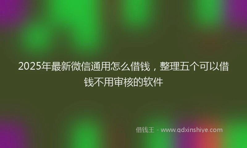 2025年最新微信通用怎么借钱，整理五个可以借钱不用审核的软件