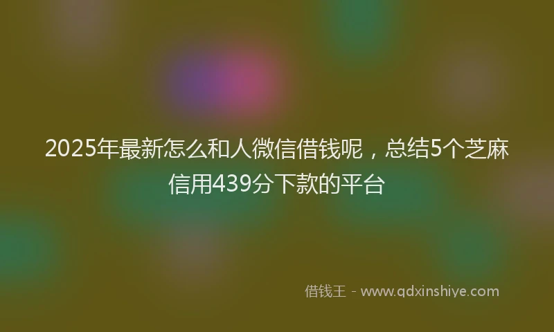 2025年最新怎么和人微信借钱呢，总结5个芝麻信用439分下款的平台