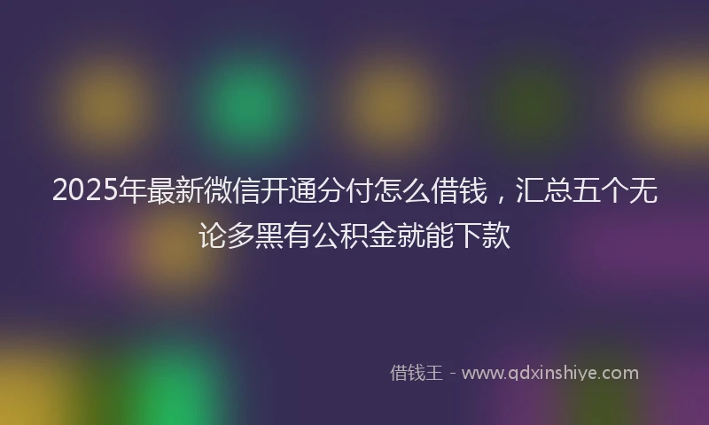 2025年最新微信开通分付怎么借钱，汇总五个无论多黑有公积金就能下款