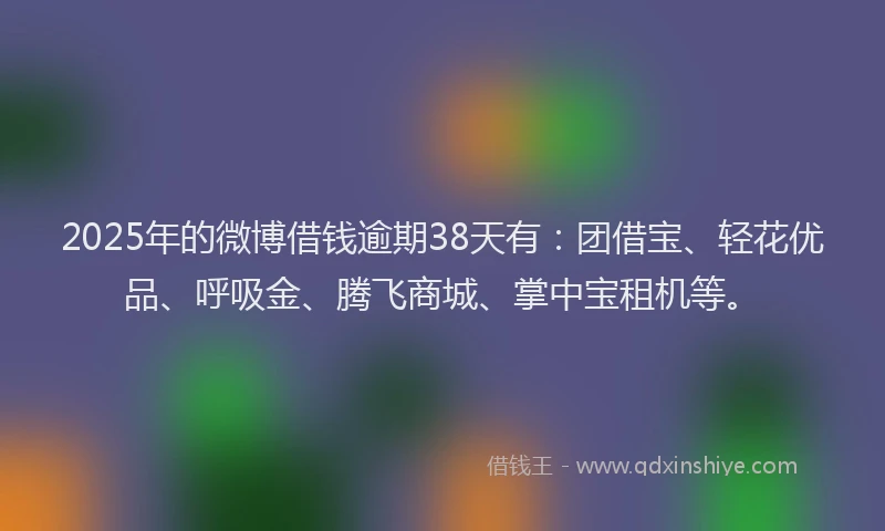 2025年的微博借钱逾期38天有：团借宝、轻花优品、呼吸金、腾飞商城、掌中宝租机等。