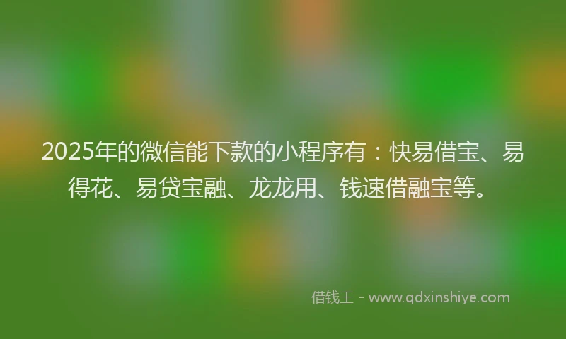2025年的微信能下款的小程序有：快易借宝、易得花、易贷宝融、龙龙用、钱速借融宝等。