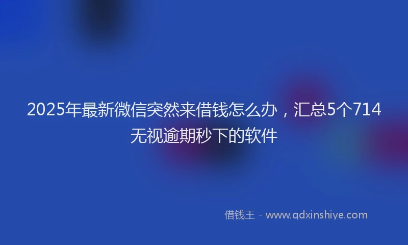 2025年最新微信突然来借钱怎么办，汇总5个714无视逾期秒下的软件