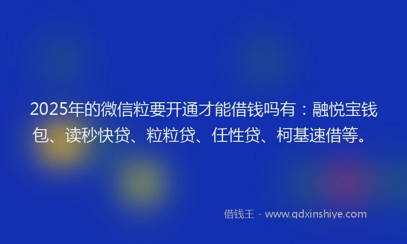 2025年的微信粒要开通才能借钱吗有：融悦宝钱包、读秒快贷、粒粒贷、任性贷、柯基速借等。