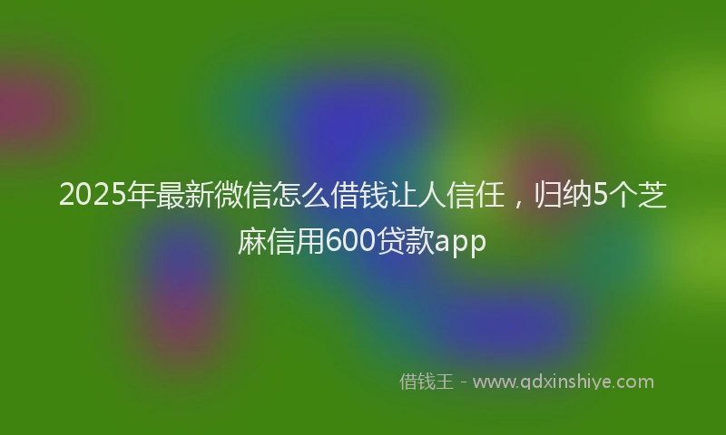 2025年最新微信怎么借钱让人信任，归纳5个芝麻信用600贷款app