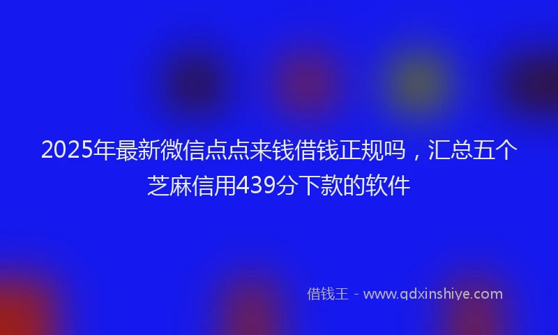 2025年最新微信点点来钱借钱正规吗，汇总五个芝麻信用439分下款的软件