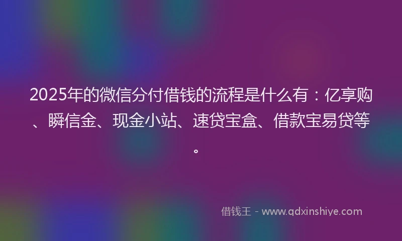 2025年的微信分付借钱的流程是什么有：亿享购、瞬信金、现金小站、速贷宝盒、借款宝易贷等。