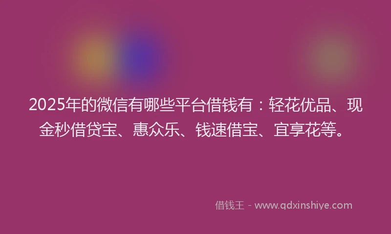 2025年的微信有哪些平台借钱有：轻花优品、现金秒借贷宝、惠众乐、钱速借宝、宜享花等。
