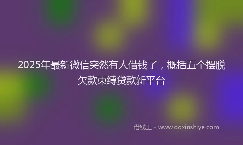 2025年最新微信突然有人借钱了，概括五个摆脱欠款束缚贷款新平台