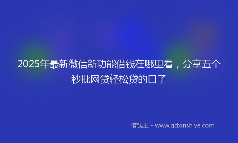 2025年最新微信新功能借钱在哪里看，分享五个秒批网贷轻松贷的口子