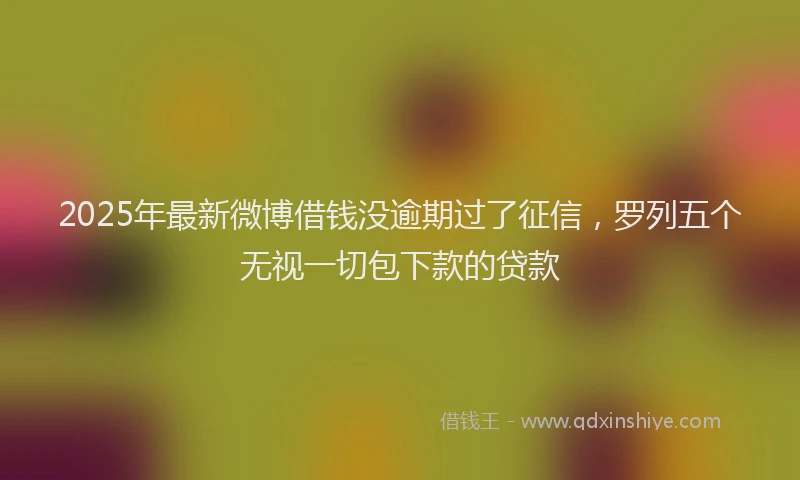 2025年最新微博借钱没逾期过了征信，罗列五个无视一切包下款的贷款