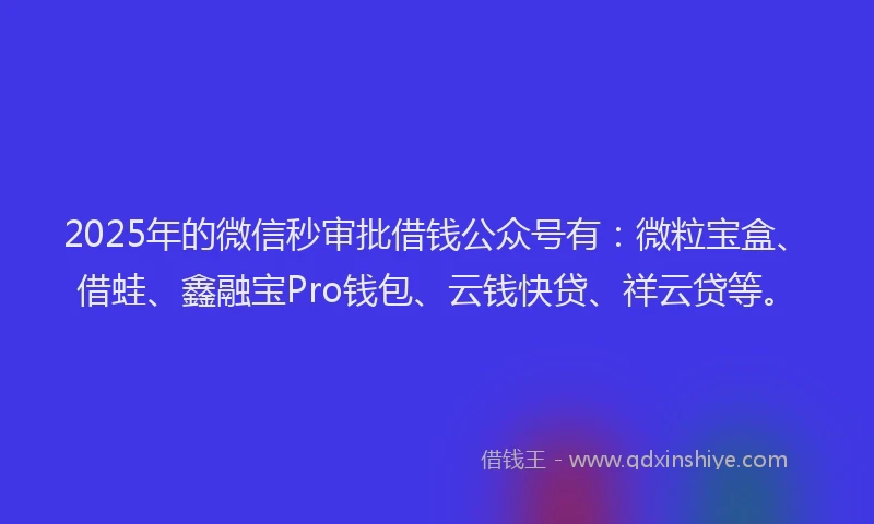 2025年的微信秒审批借钱公众号有：微粒宝盒、借蛙、鑫融宝Pro钱包、云钱快贷、祥云贷等。