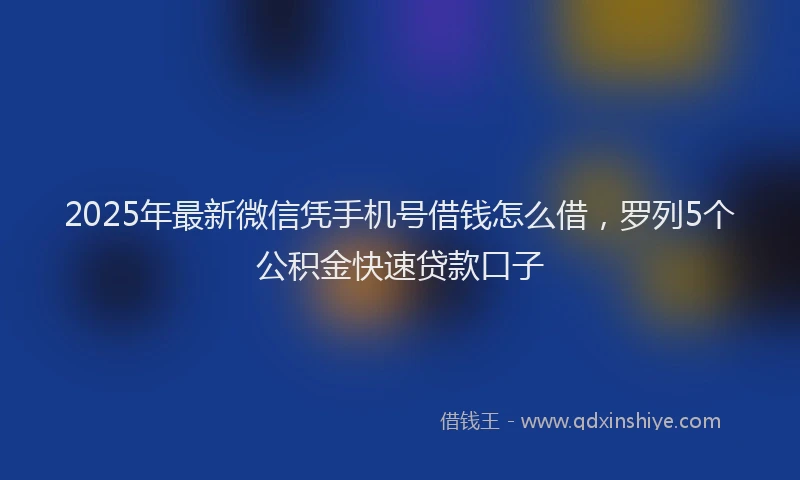 2025年最新微信凭手机号借钱怎么借，罗列5个公积金快速贷款口子