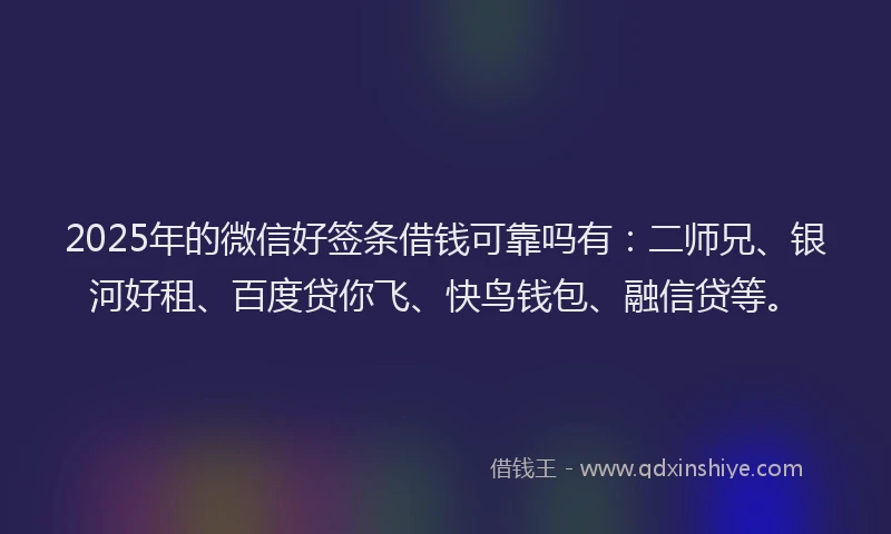 2025年的微信好签条借钱可靠吗有：二师兄、银河好租、百度贷你飞、快鸟钱包、融信贷等。