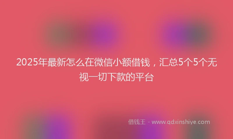 2025年最新怎么在微信小额借钱，汇总5个5个无视一切下款的平台
