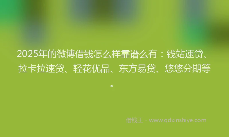 2025年的微博借钱怎么样靠谱么有：钱站速贷、拉卡拉速贷、轻花优品、东方易贷、悠悠分期等。