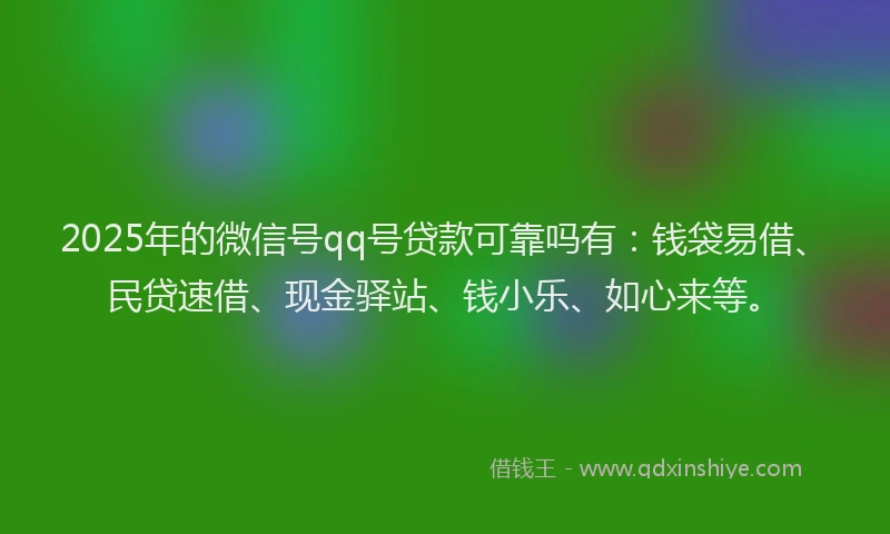 2025年的微信号qq号贷款可靠吗有：钱袋易借、民贷速借、现金驿站、钱小乐、如心来等。