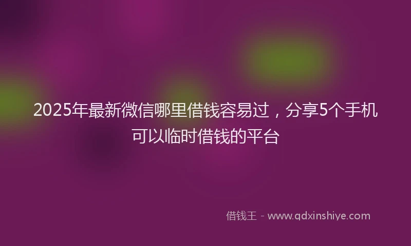 2025年最新微信哪里借钱容易过，分享5个手机可以临时借钱的平台