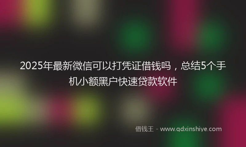 2025年最新微信可以打凭证借钱吗，总结5个手机小额黑户快速贷款软件