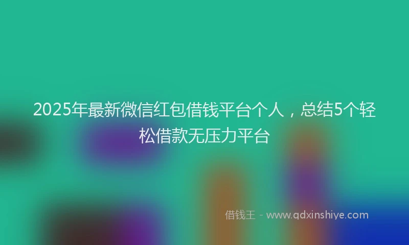 2025年最新微信红包借钱平台个人，总结5个轻松借款无压力平台