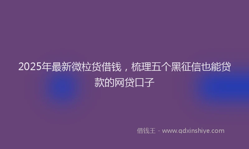 2025年最新微柆货借钱，梳理五个黑征信也能贷款的网贷口子